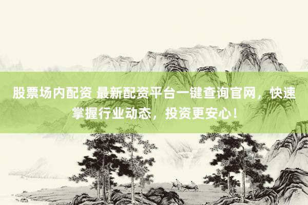 股票场内配资 最新配资平台一键查询官网，快速掌握行业动态，投资更安心！