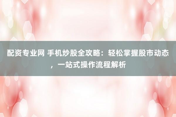 配资专业网 手机炒股全攻略：轻松掌握股市动态，一站式操作流程解析
