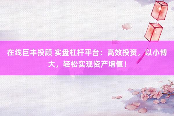 在线巨丰投顾 实盘杠杆平台：高效投资，以小博大，轻松实现资产增值！