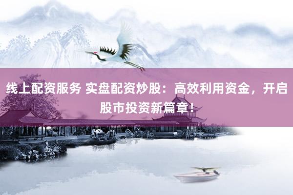 线上配资服务 实盘配资炒股：高效利用资金，开启股市投资新篇章！