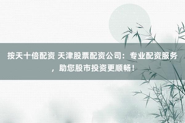 按天十倍配资 天津股票配资公司：专业配资服务，助您股市投资更顺畅！