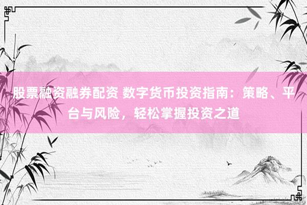 股票融资融券配资 数字货币投资指南：策略、平台与风险，轻松掌握投资之道