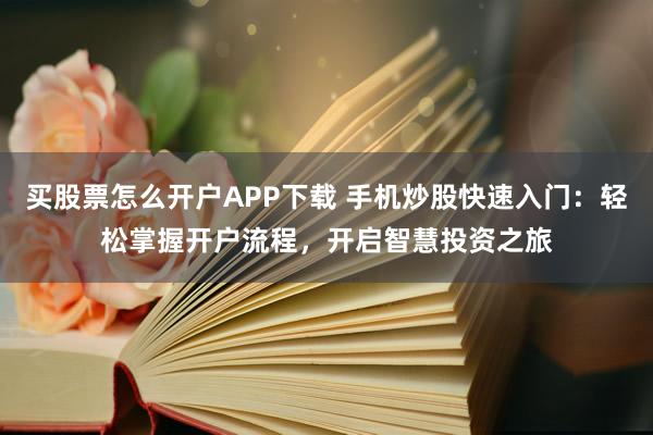 买股票怎么开户APP下载 手机炒股快速入门：轻松掌握开户流程，开启智慧投资之旅