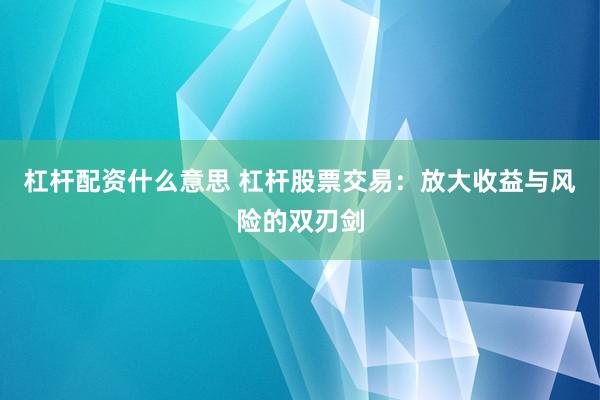 杠杆配资什么意思 杠杆股票交易：放大收益与风险的双刃剑