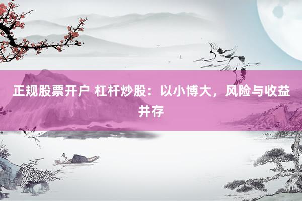 正规股票开户 杠杆炒股：以小博大，风险与收益并存