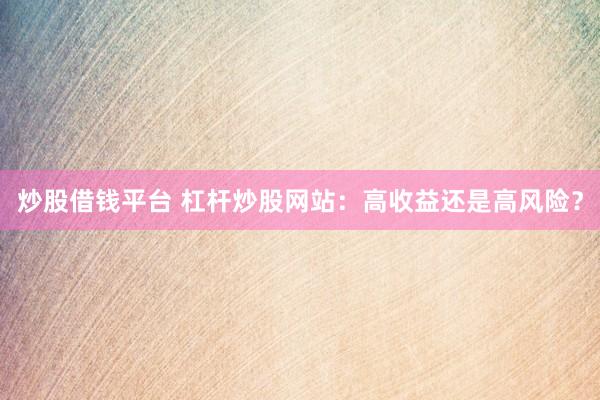 炒股借钱平台 杠杆炒股网站：高收益还是高风险？