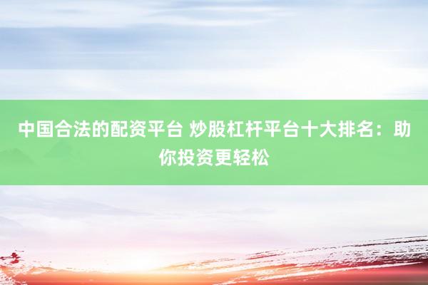 中国合法的配资平台 炒股杠杆平台十大排名：助你投资更轻松