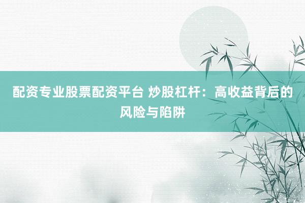 配资专业股票配资平台 炒股杠杆：高收益背后的风险与陷阱