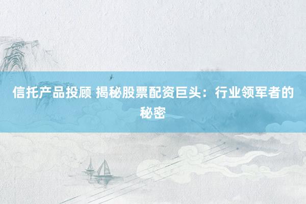 信托产品投顾 揭秘股票配资巨头：行业领军者的秘密