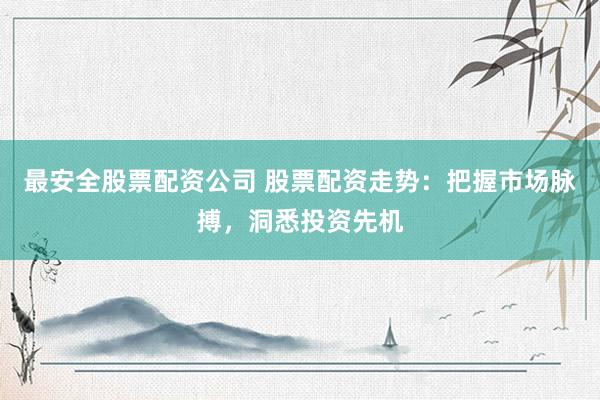 最安全股票配资公司 股票配资走势：把握市场脉搏，洞悉投资先机