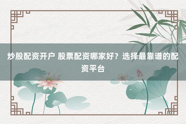 炒股配资开户 股票配资哪家好？选择最靠谱的配资平台