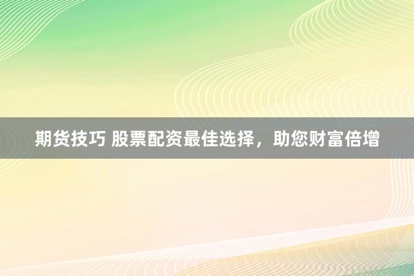 期货技巧 股票配资最佳选择，助您财富倍增
