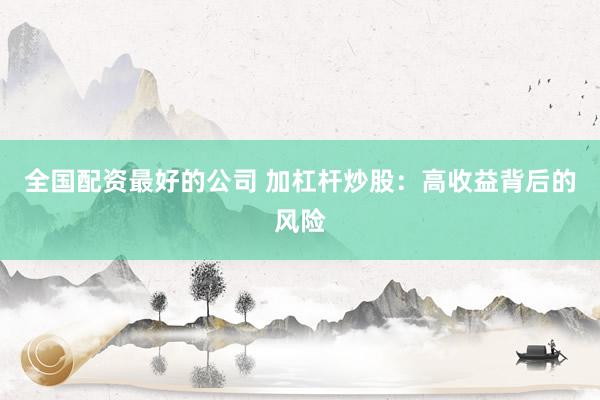 全国配资最好的公司 加杠杆炒股：高收益背后的风险
