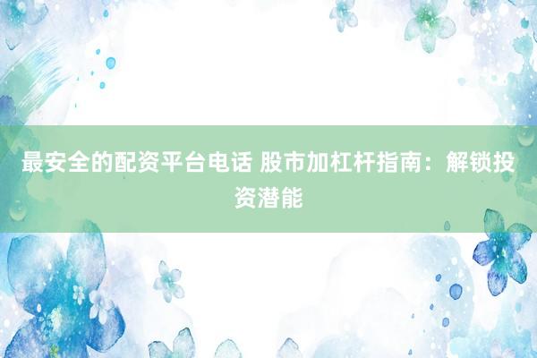 最安全的配资平台电话 股市加杠杆指南：解锁投资潜能