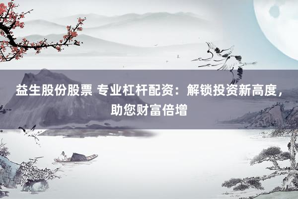益生股份股票 专业杠杆配资：解锁投资新高度，助您财富倍增