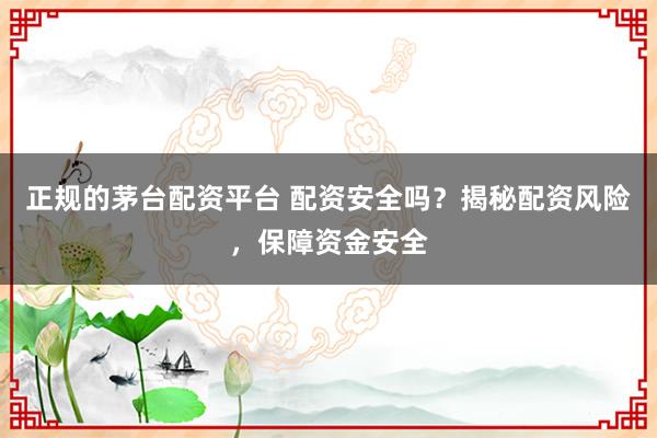 正规的茅台配资平台 配资安全吗？揭秘配资风险，保障资金安全