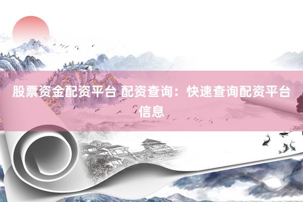 股票资金配资平台 配资查询：快速查询配资平台信息