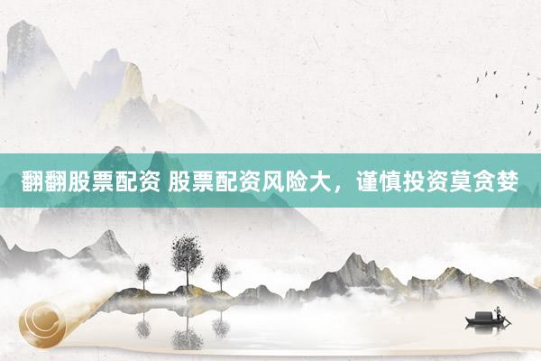 翻翻股票配资 股票配资风险大，谨慎投资莫贪婪
