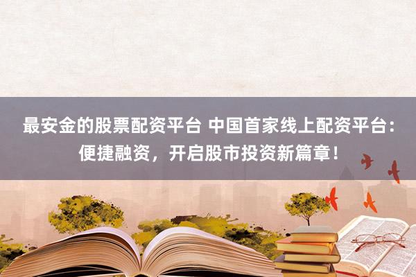 最安金的股票配资平台 中国首家线上配资平台：便捷融资，开启股市投资新篇章！