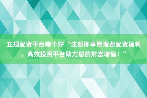 正规配资平台哪个好 “注册即享管理费配资福利，高效投资平台助力您的财富增值！”