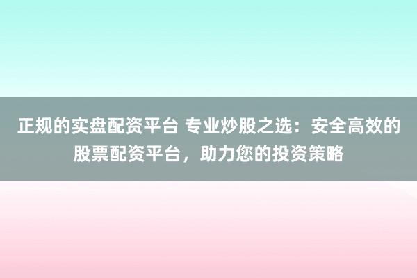 正规的实盘配资平台 专业炒股之选：安全高效的股票配资平台，助力您的投资策略
