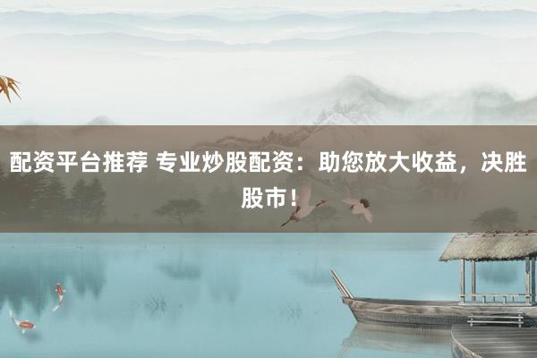 配资平台推荐 专业炒股配资：助您放大收益，决胜股市！