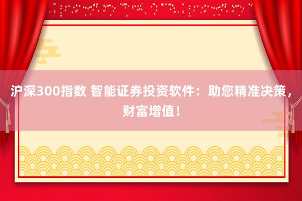 沪深300指数 智能证券投资软件：助您精准决策，财富增值！