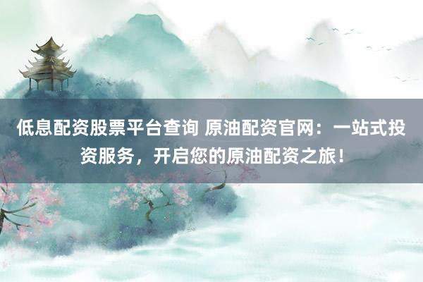 低息配资股票平台查询 原油配资官网：一站式投资服务，开启您的原油配资之旅！