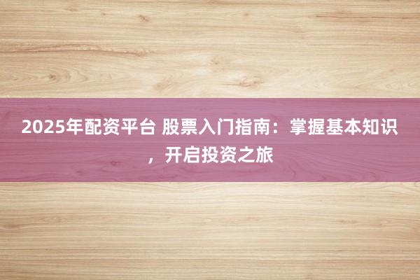 2025年配资平台 股票入门指南：掌握基本知识，开启投资之旅