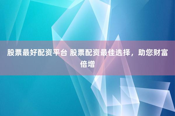 股票最好配资平台 股票配资最佳选择，助您财富倍增