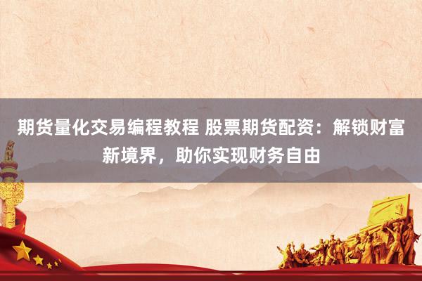 期货量化交易编程教程 股票期货配资：解锁财富新境界，助你实现财务自由
