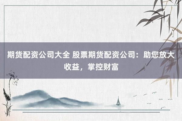 期货配资公司大全 股票期货配资公司：助您放大收益，掌控财富