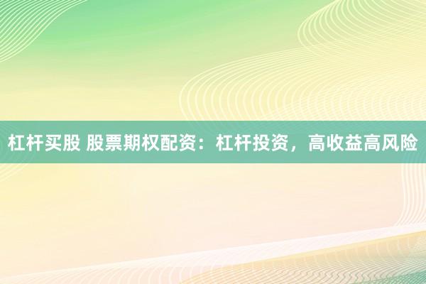 杠杆买股 股票期权配资：杠杆投资，高收益高风险