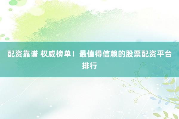 配资靠谱 权威榜单！最值得信赖的股票配资平台排行