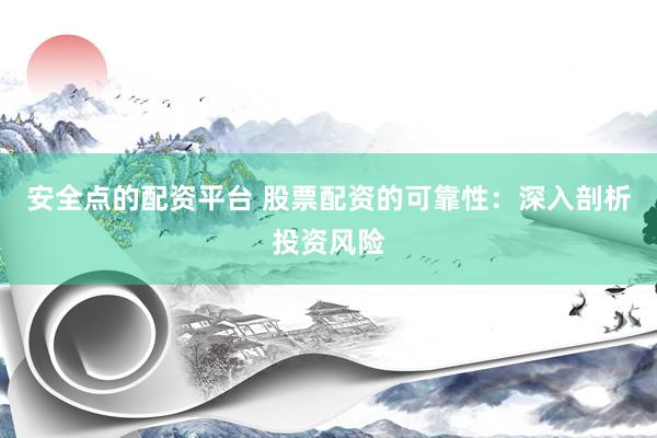 安全点的配资平台 股票配资的可靠性：深入剖析投资风险
