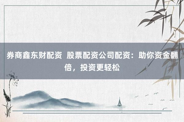 券商鑫东财配资  股票配资公司配资：助你资金翻倍，投资更轻松