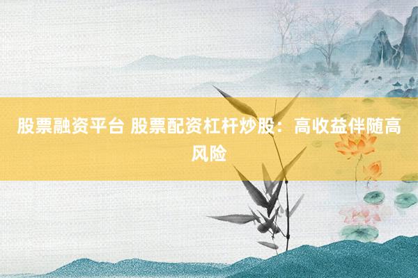 股票融资平台 股票配资杠杆炒股：高收益伴随高风险