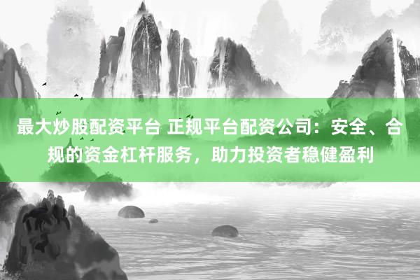 最大炒股配资平台 正规平台配资公司：安全、合规的资金杠杆服务，助力投资者稳健盈利