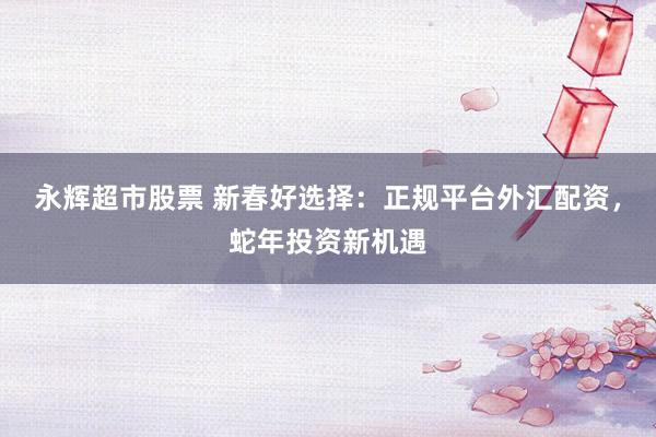 永辉超市股票 新春好选择：正规平台外汇配资，蛇年投资新机遇