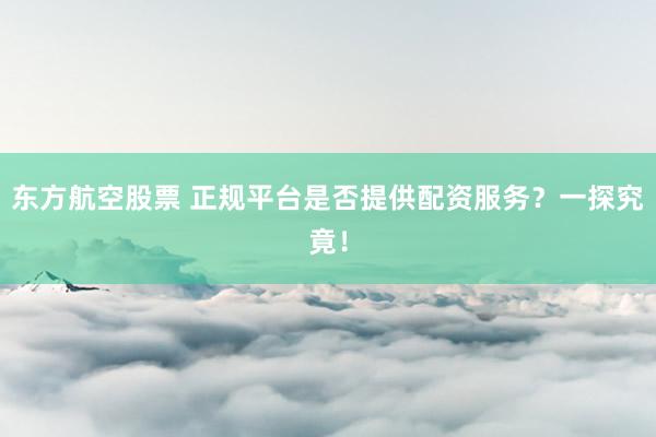 东方航空股票 正规平台是否提供配资服务？一探究竟！