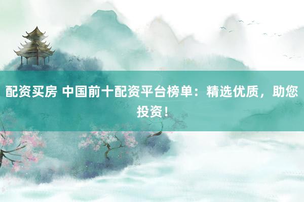 配资买房 中国前十配资平台榜单：精选优质，助您投资！
