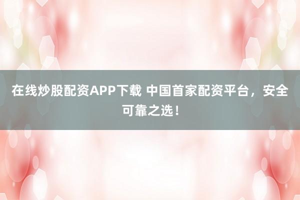 在线炒股配资APP下载 中国首家配资平台，安全可靠之选！