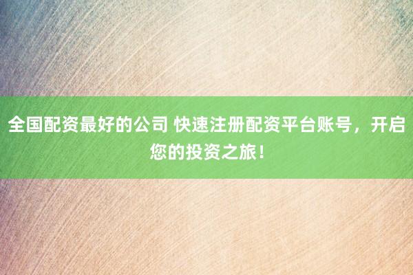 全国配资最好的公司 快速注册配资平台账号，开启您的投资之旅！