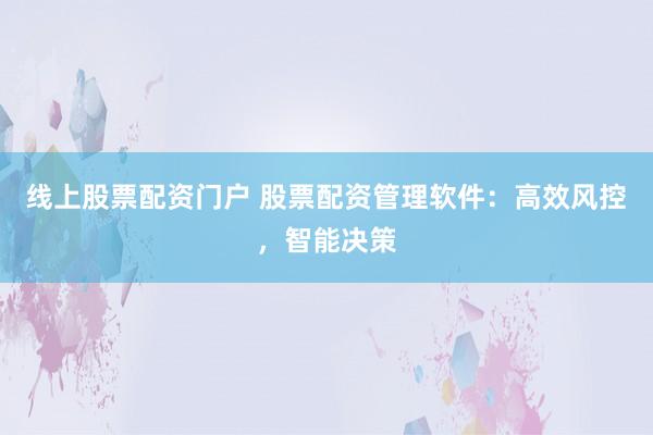 线上股票配资门户 股票配资管理软件：高效风控，智能决策