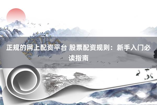 正规的网上配资平台 股票配资规则：新手入门必读指南
