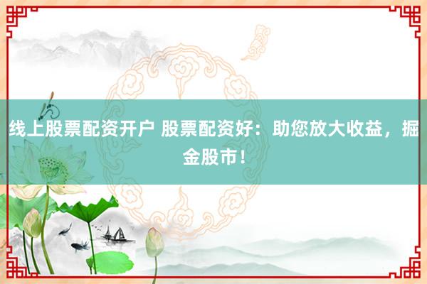 线上股票配资开户 股票配资好：助您放大收益，掘金股市！