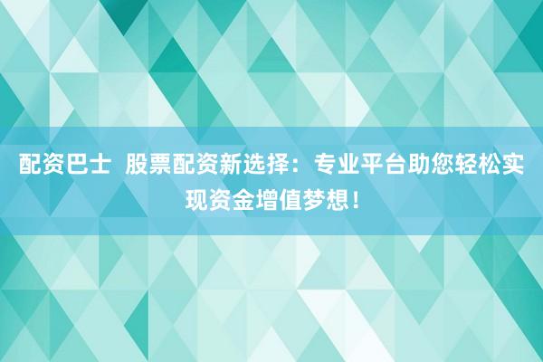 配资巴士  股票配资新选择：专业平台助您轻松实现资金增值梦想！