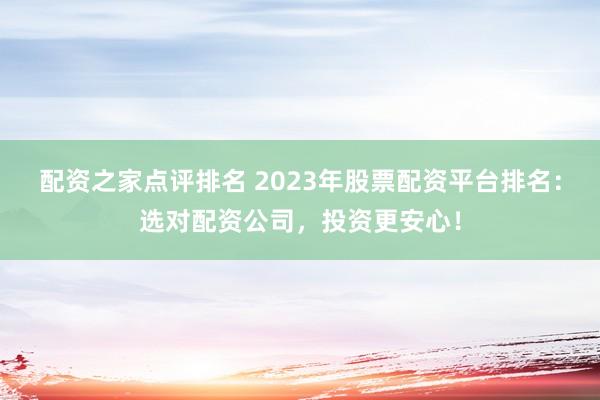 配资之家点评排名 2023年股票配资平台排名：选对配资公司，投资更安心！