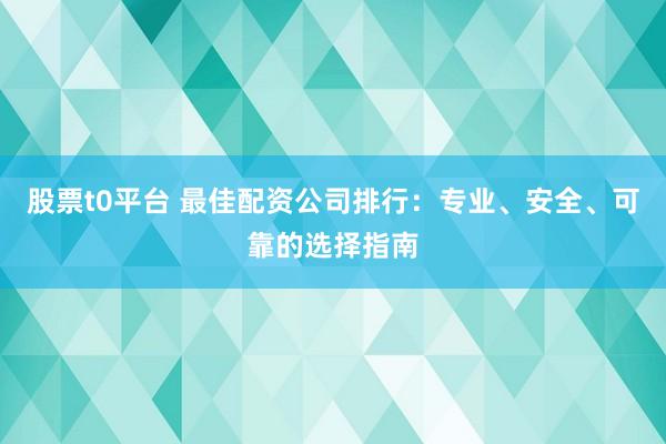 股票t0平台 最佳配资公司排行：专业、安全、可靠的选择指南