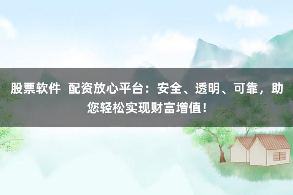 股票软件  配资放心平台：安全、透明、可靠，助您轻松实现财富增值！